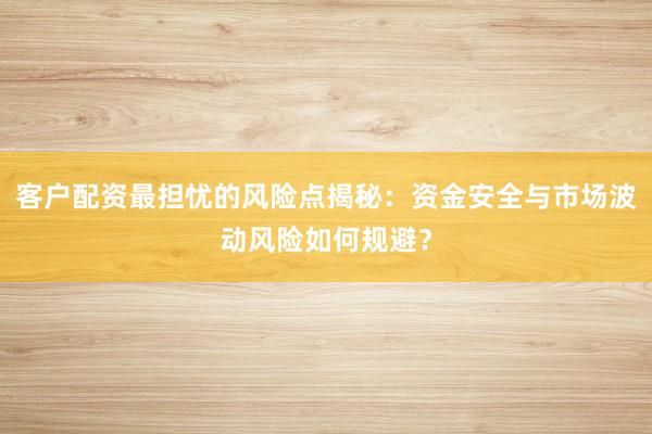客户配资最担忧的风险点揭秘：资金安全与市场波动风险如何规避？