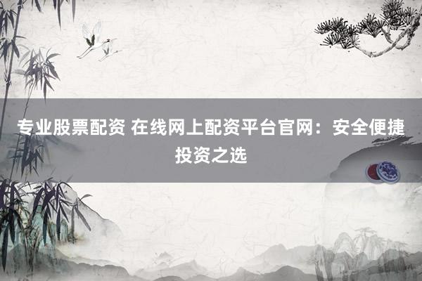 专业股票配资 在线网上配资平台官网：安全便捷投资之选