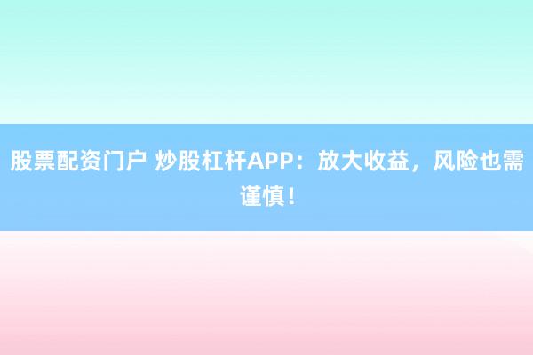 股票配资门户 炒股杠杆APP：放大收益，风险也需谨慎！