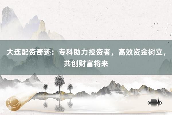大连配资奇迹：专科助力投资者，高效资金树立，共创财富将来