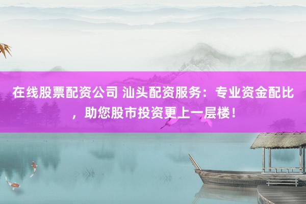 在线股票配资公司 汕头配资服务：专业资金配比，助您股市投资更上一层楼！