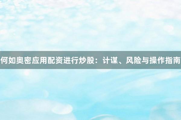 何如奥密应用配资进行炒股:计谋、风险与操作指南
