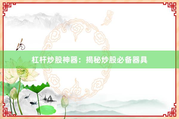 杠杆炒股神器：揭秘炒股必备器具