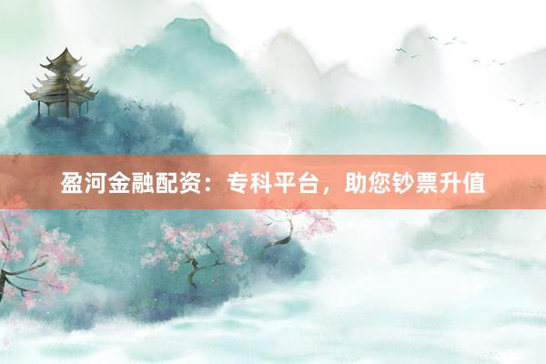 盈河金融配资:专科平台,助您钞票升值