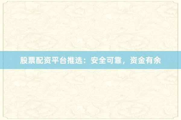 股票配资平台推选:安全可靠,资金有余