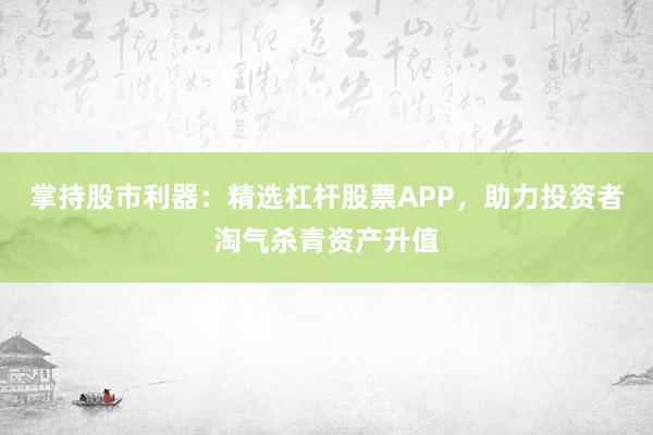 掌持股市利器：精选杠杆股票APP，助力投资者淘气杀青资产升值
