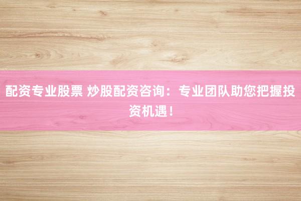 配资专业股票 炒股配资咨询：专业团队助您把握投资机遇！