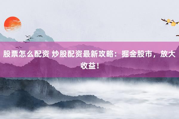 股票怎么配资 炒股配资最新攻略：掘金股市，放大收益！