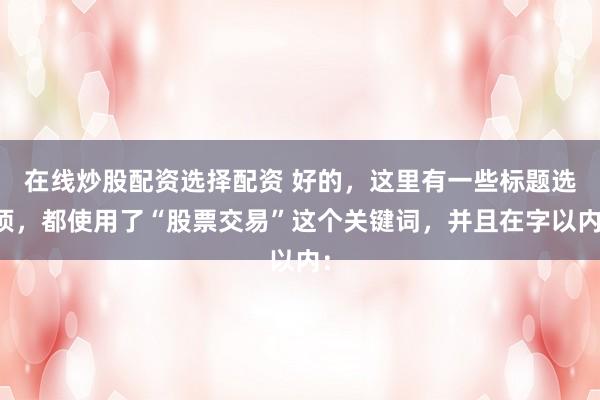在线炒股配资选择配资 好的，这里有一些标题选项，都使用了“股票交易”这个关键词，并且在字以内：