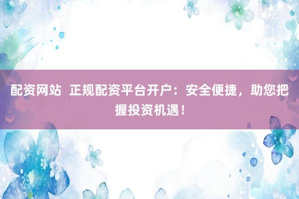 配资网站  正规配资平台开户：安全便捷，助您把握投资机遇！