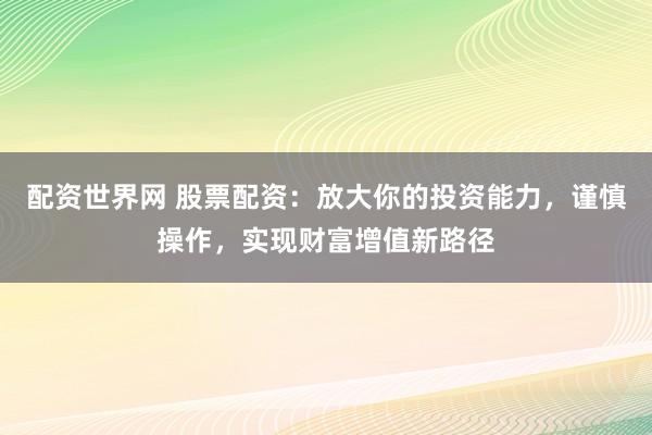 配资世界网 股票配资：放大你的投资能力，谨慎操作，实现财富增值新路径