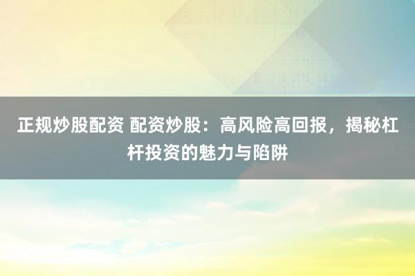 正规炒股配资 配资炒股：高风险高回报，揭秘杠杆投资的魅力与陷阱