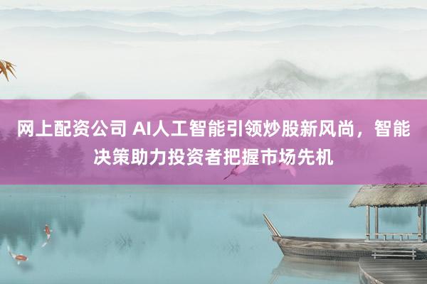 网上配资公司 AI人工智能引领炒股新风尚,智能决策助力投资者把握市场先机