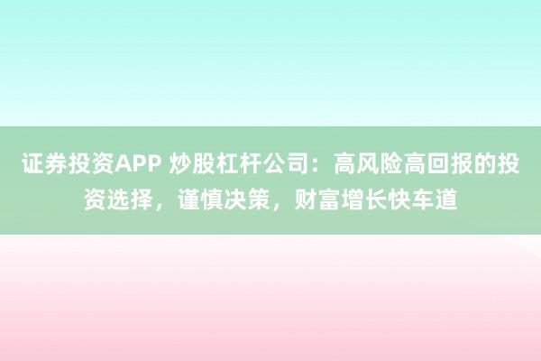 证券投资APP 炒股杠杆公司:高风险高回报的投资选择,谨慎决策,财富增长快车道