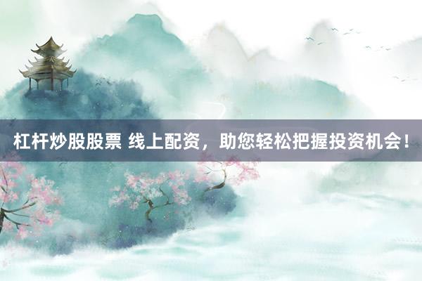 杠杆炒股股票 线上配资，助您轻松把握投资机会！