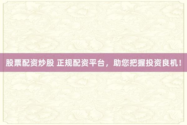 股票配资炒股 正规配资平台，助您把握投资良机！