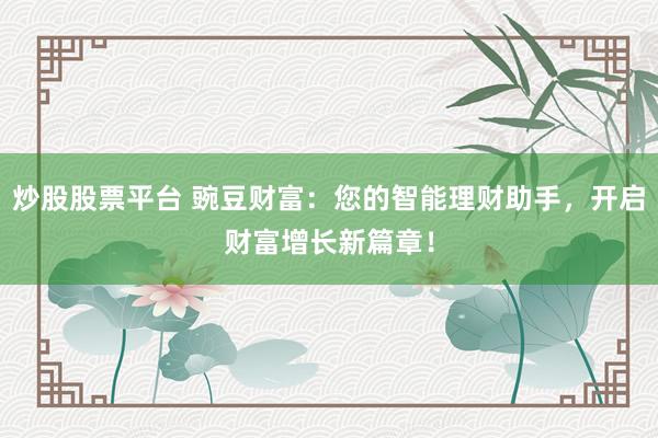 炒股股票平台 豌豆财富:您的智能理财助手,开启财富增长新篇章!