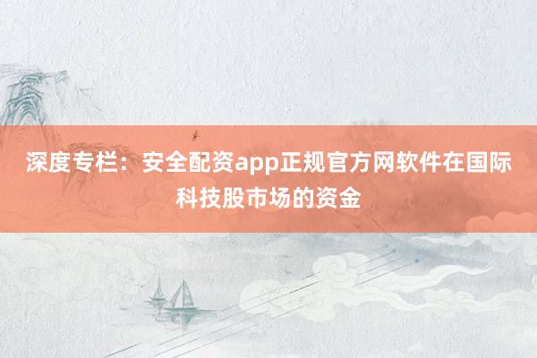 深度专栏：安全配资app正规官方网软件在国际科技股市场的资金
