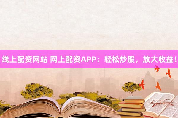 线上配资网站 网上配资APP：轻松炒股，放大收益！