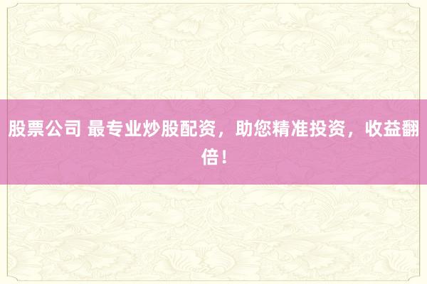 股票公司 最专业炒股配资，助您精准投资，收益翻倍！