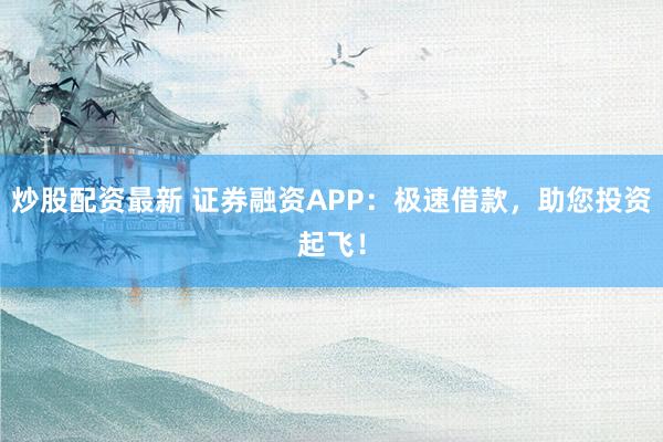 炒股配资最新 证券融资APP:极速借款,助您投资起飞!
