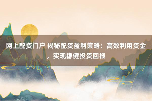 网上配资门户 揭秘配资盈利策略：高效利用资金，实现稳健投资回报
