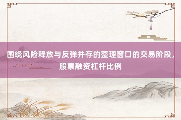 围绕风险释放与反弹并存的整理窗口的交易阶段，股票融资杠杆比例