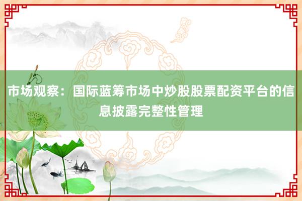 市场观察：国际蓝筹市场中炒股股票配资平台的信息披露完整性管理