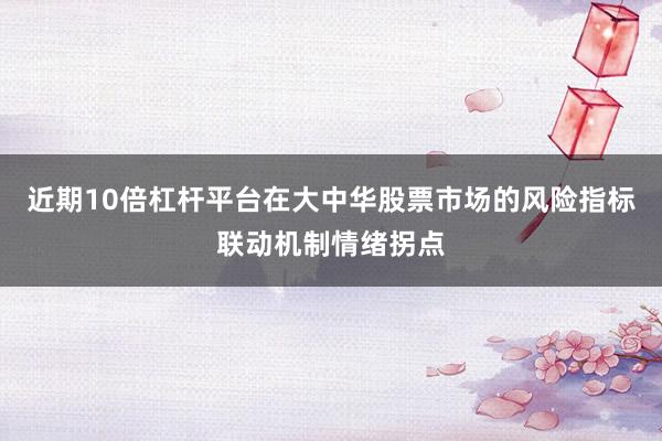 近期10倍杠杆平台在大中华股票市场的风险指标联动机制情绪拐点
