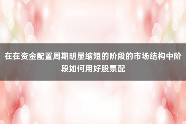在在资金配置周期明显缩短的阶段的市场结构中阶段如何用好股票配