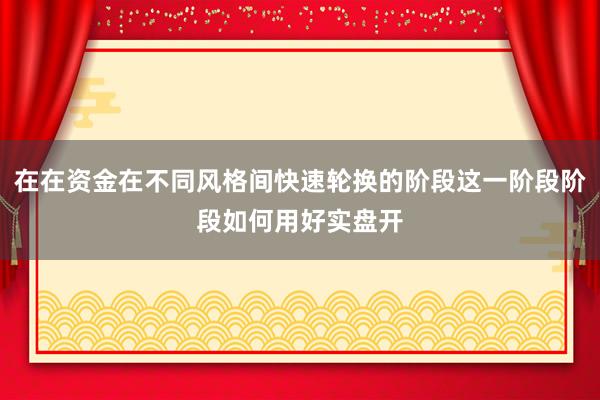 在在资金在不同风格间快速轮换的阶段这一阶段阶段如何用好实盘开