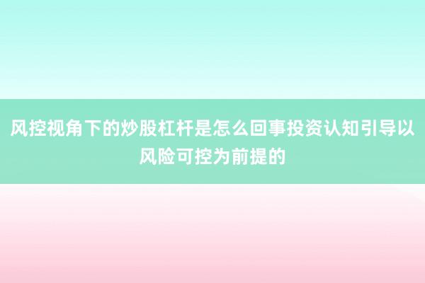 风控视角下的炒股杠杆是怎么回事投资认知引导以风险可控为前提的