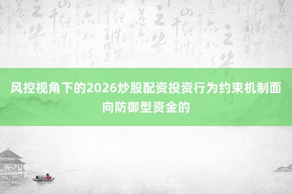 风控视角下的2026炒股配资投资行为约束机制面向防御型资金的