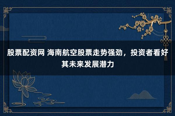 股票配资网 海南航空股票走势强劲，投资者看好其未来发展潜力