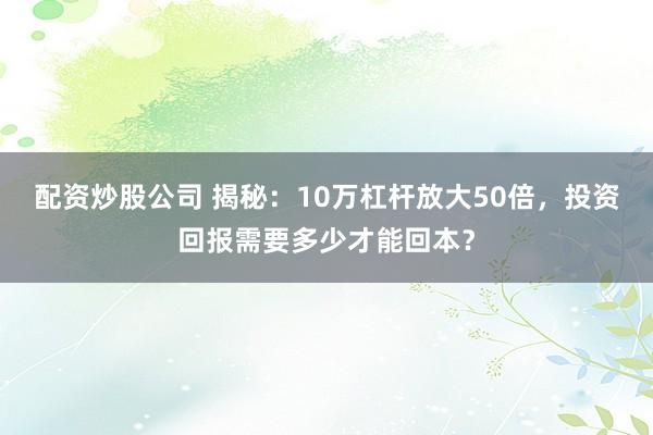 配资炒股公司 揭秘:10万杠杆放大50倍,投资回报需要多少才能回本?