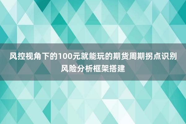 风控视角下的100元就能玩的期货周期拐点识别风险分析框架搭建