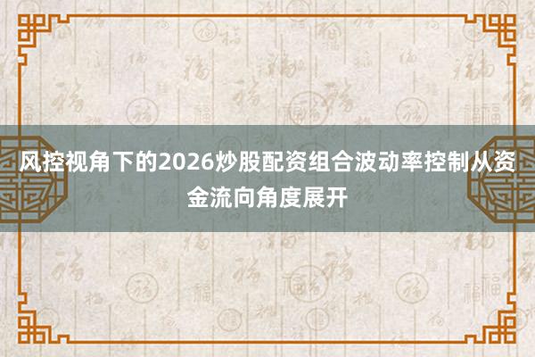 风控视角下的2026炒股配资组合波动率控制从资金流向角度展开