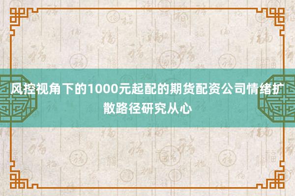 风控视角下的1000元起配的期货配资公司情绪扩散路径研究从心