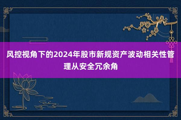 风控视角下的2024年股市新规资产波动相关性管理从安全冗余角