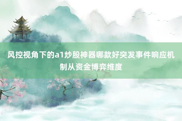 风控视角下的a1炒股神器哪款好突发事件响应机制从资金博弈维度