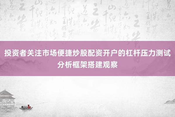 投资者关注市场便捷炒股配资开户的杠杆压力测试分析框架搭建观察