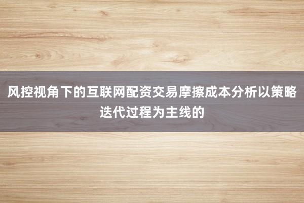 风控视角下的互联网配资交易摩擦成本分析以策略迭代过程为主线的