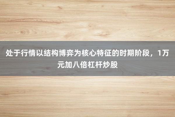 处于行情以结构博弈为核心特征的时期阶段，1万元加八倍杠杆炒股