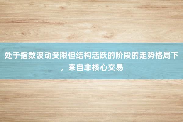 处于指数波动受限但结构活跃的阶段的走势格局下，来自非核心交易