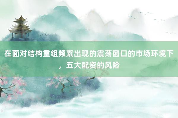 在面对结构重组频繁出现的震荡窗口的市场环境下，五大配资的风险