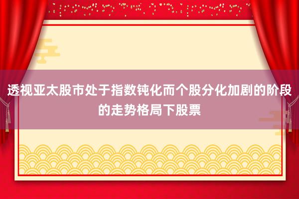 透视亚太股市处于指数钝化而个股分化加剧的阶段的走势格局下股票