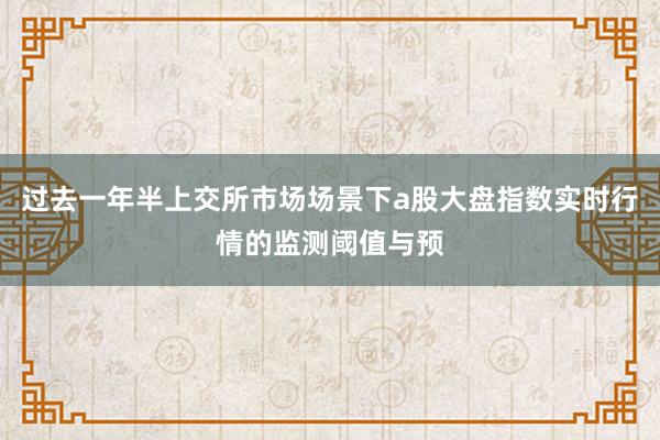 过去一年半上交所市场场景下a股大盘指数实时行情的监测阈值与预