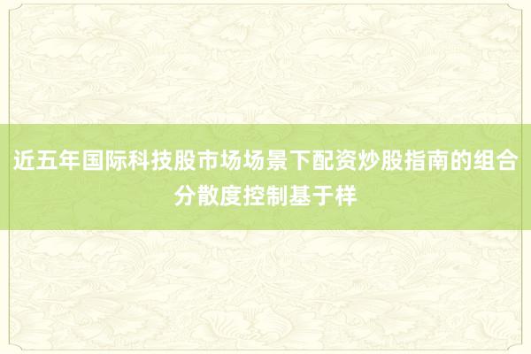 近五年国际科技股市场场景下配资炒股指南的组合分散度控制基于样