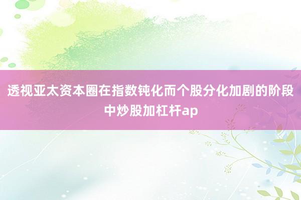 透视亚太资本圈在指数钝化而个股分化加剧的阶段中炒股加杠杆ap