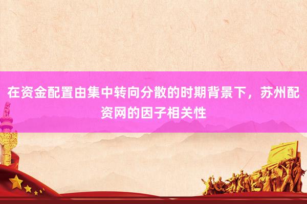 在资金配置由集中转向分散的时期背景下，苏州配资网的因子相关性